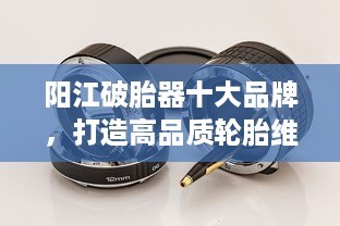 陽(yáng)江破胎器十大品牌，打造高品質(zhì)輪胎維修首選